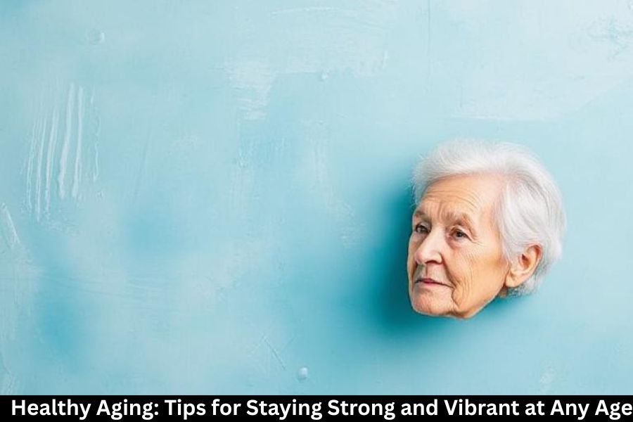 Healthy Aging: Tips for Staying Strong and Vibrant at Any Age